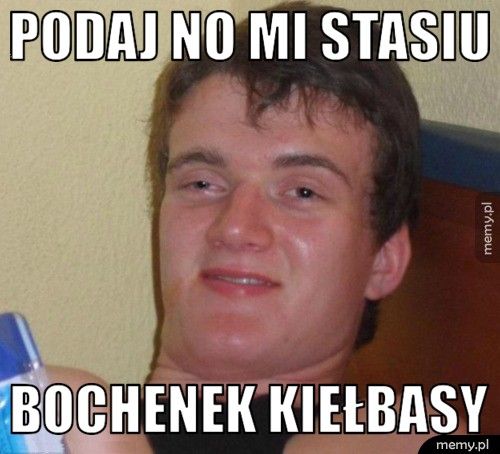 Podaj no mi Stasiu bochenek kiełbasy