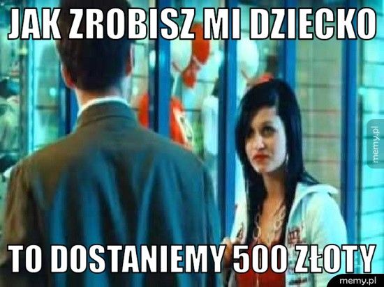 Jak zrobisz mi dziecko  to dostaniemy 500 złoty