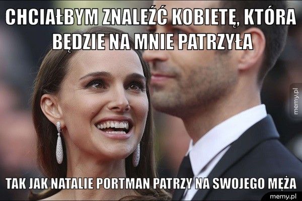 Chciałbym znaleźć kobietę, która będzie na mnie patrzyła Tak jak Natalie Portman patrzy na swojego męża