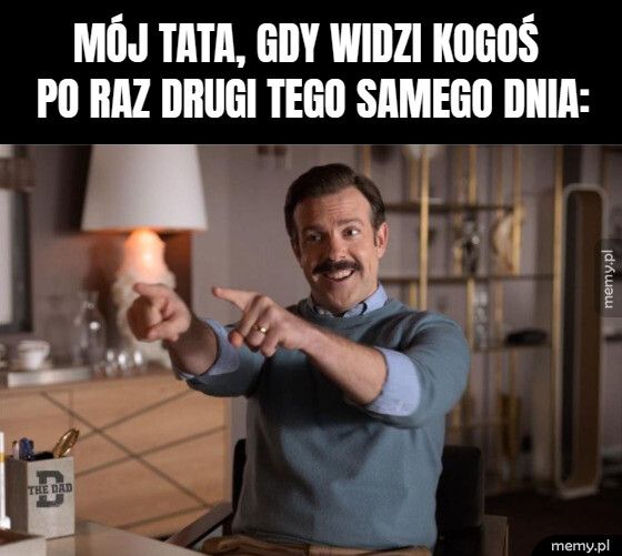 mój tata, gdy widzi kogoś
     