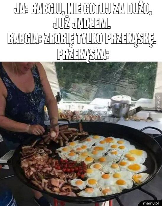   ja: babciu, nie gotuj za dużo,          Przekąska: