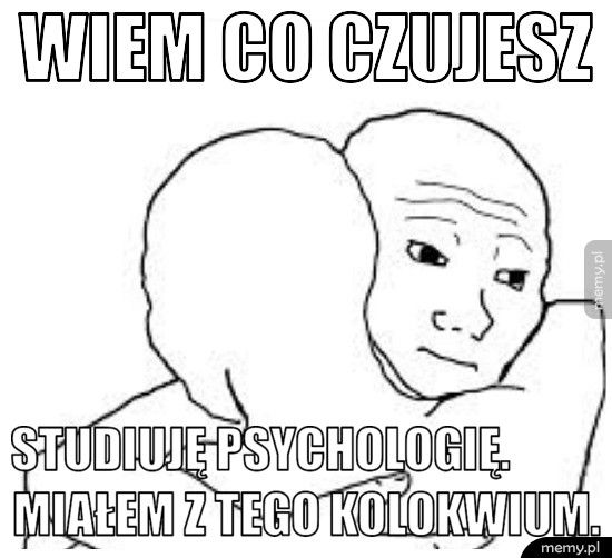 Wiem co czujesz Studiuję psychologię.           Miałem z tego kolokwium. 