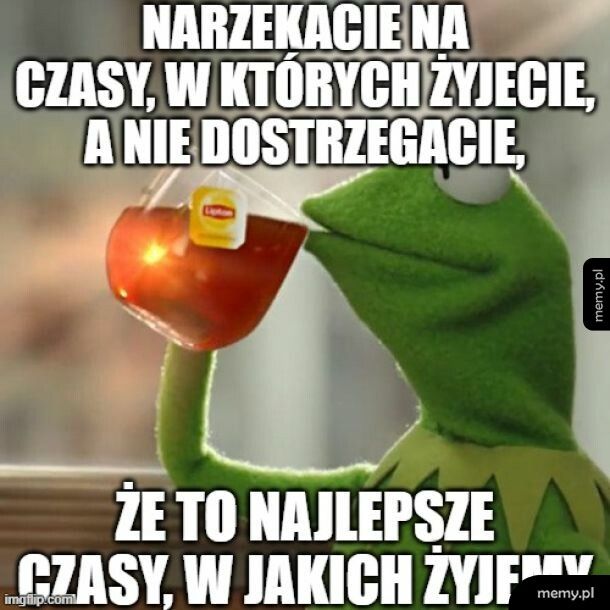 Nie narzekać tyle na obecne czasy