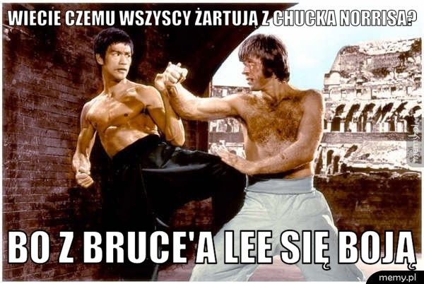 Wiecie czemu wszyscy żartują z Chucka Norrisa?  bo z Bruce'a Lee się boją 