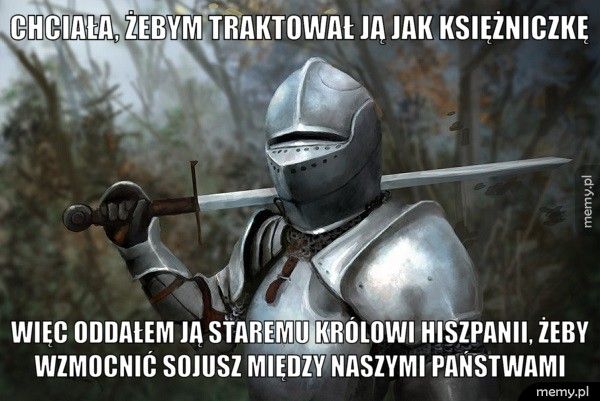 Chciała, żebym traktował ją jak księżniczkę Więc oddałem ją staremu królowi Hiszpanii, żeby wzmocnić sojusz 