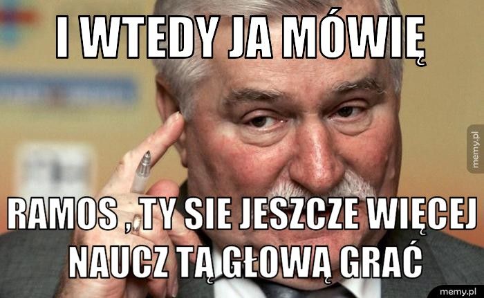 I WTEDY JA MÓWIĘ  RAMOS , TY SIE JESZCZE WIĘCEJ NAUCZ TĄ GŁOWĄ GRAĆ