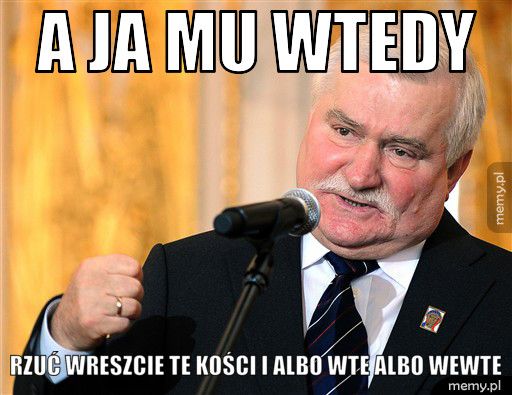 A ja mu wtedy Rzuć wreszcie te kości i albo wte albo wewte
