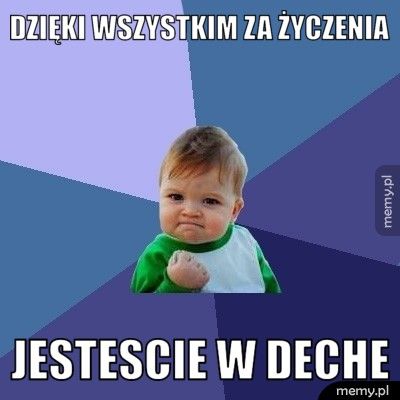 dzięki wszystkim za życzenia jestescie w deche