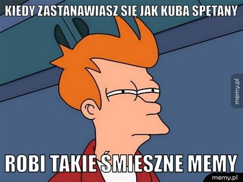 Kiedy zastanawiasz się jak Kuba Spętany robi takie śmieszne memy