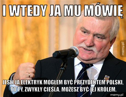 Mem: I wtedy ja mu mówię - Tekst z mema: I wtedy ja mu mówię jesli ja elektryk mogłem być prezydentem polski, to ty, zwykły c