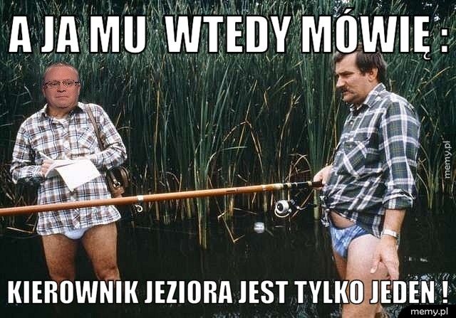       A JA MU  WTEDY MÓWIĘ :          KIEROWNIK JEZIORA JEST TYLKO JEDEN !