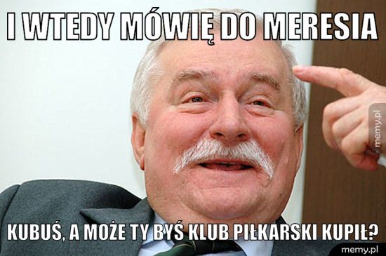 i wtedy mówię do Meresia Kubuś, a może ty byś klub piłkarski kupił?