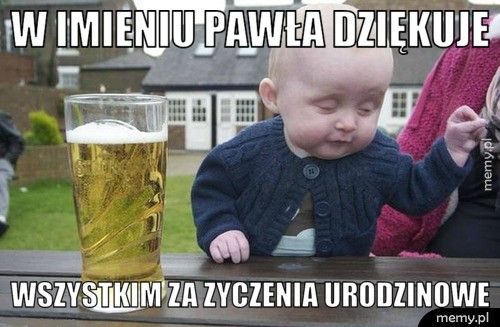 W imieniu Pawła dziękuje Wszystkim za zyczenia urodzinowe