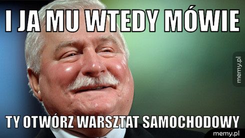 I ja mu wtedy mówie Ty otwórz warsztat samochodowy 