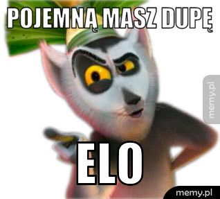 Pojemną masz dupę Elo