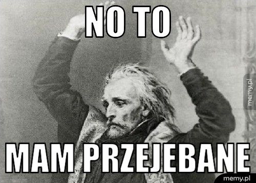 no to mam przejebane