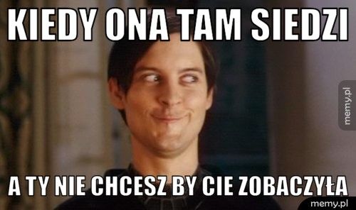 kiedy ona tam siedzi a ty nie chcesz by cie zobaczyła