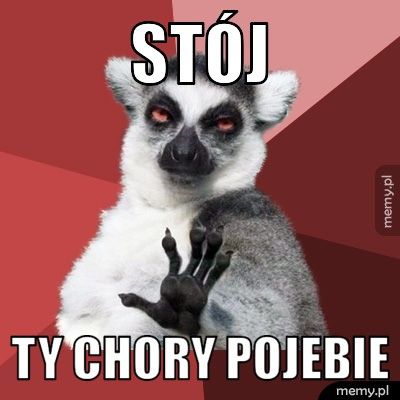 Stój Ty Chory pojebie