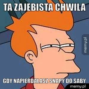 Ta zajebista chwila Gdy napierdalasz snapy do SABY