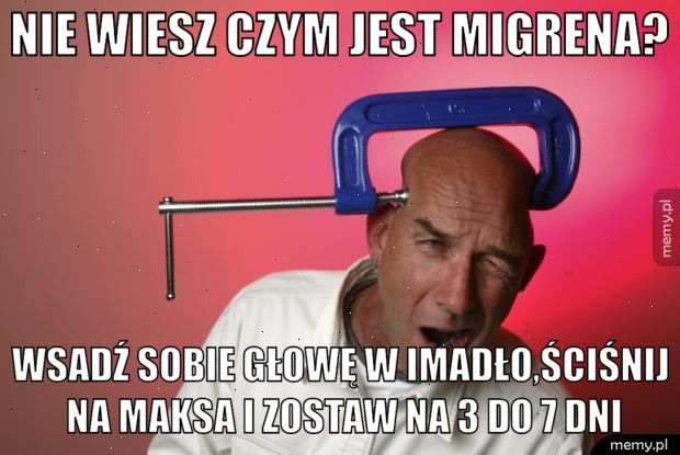 Nie wiesz czym jest migrena? Wsadź sobie głowę w imadło,ściśnij na maksa i zostaw na 3 do 7 d