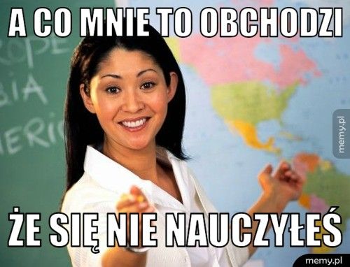 A co mnie to obchodzi że się nie nauczyłeś