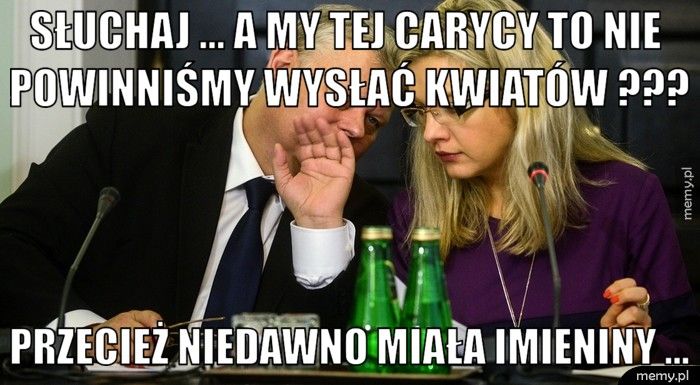 słuchaj ... a my tej carycy to nie powinniśmy wysłać kwiatów ??? przecież niedawno miała imieniny ...