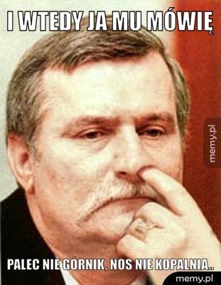 I wtedy ja mu mówię Palec nie górnik, nos nie kopalnia..