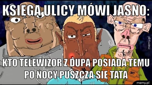 Księga ulicy mówi jasno: Kto telewizor z dupą posiada temu po nocy puszcza się tata 