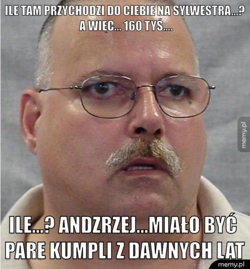 ile tam przychodzi do ciebie na sylwestra...? a więc... 160 tyś. ile...? andzrzej...miało być pare kumpli z dawnych lat