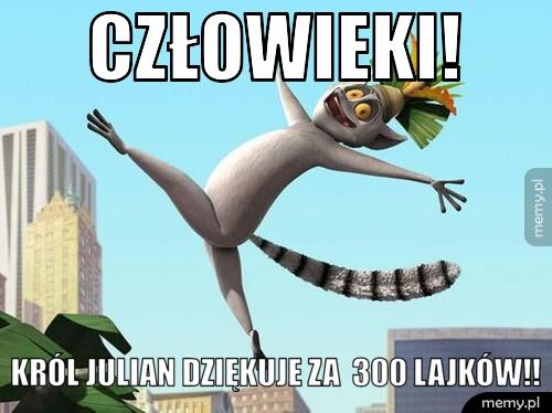 CZŁOWIEKI! KRÓL JULIAN DZIĘKUJE ZA 300 LAJKÓW!!