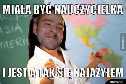 miała być nauczycielka i jest a tak się najażyłem