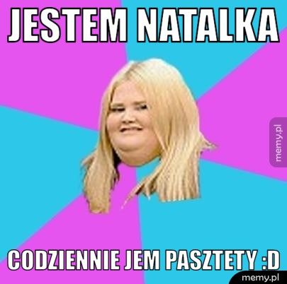 Jestem Natalka Codziennie jem Pasztety :D