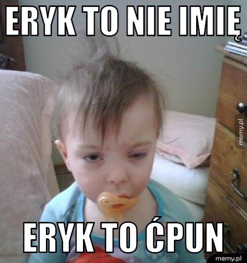 Eryk To nie imię Eryk To ĆPUN
