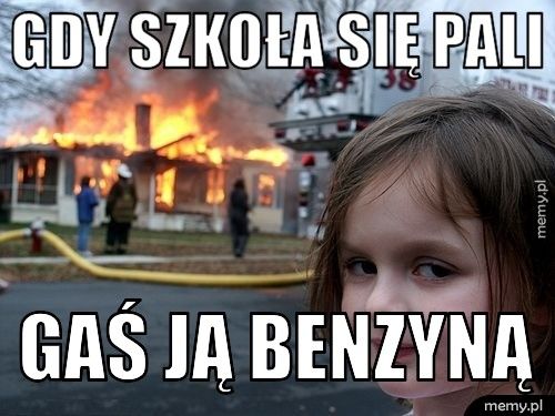 GDY SZKOŁA SIĘ PALI GAŚ JĄ BENZYNĄ