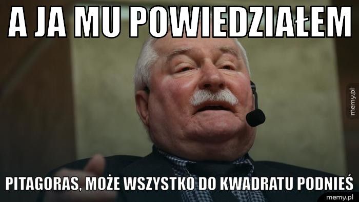 A ja mu powiedziałem Pitagoras, może wszystko do kwadratu podnieś