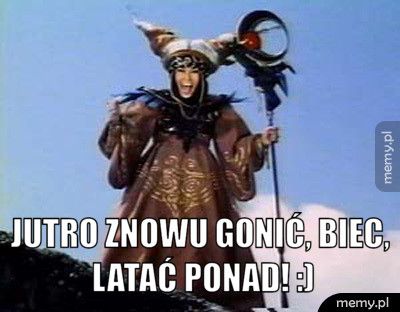  Jutro znowu gonić, biec, latać ponad! :)