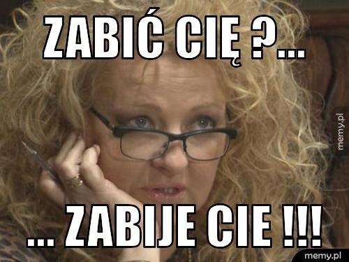 Zabić cię ?... ... ZABIJE CIe !!!