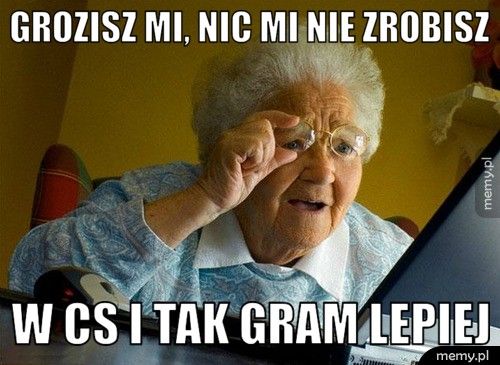 grozisz mi, nic mi nie zrobisz  w cs i tak gram lepiej