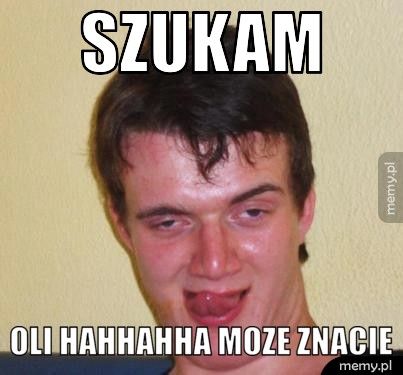 szukam  oli hahhahha moze znacie