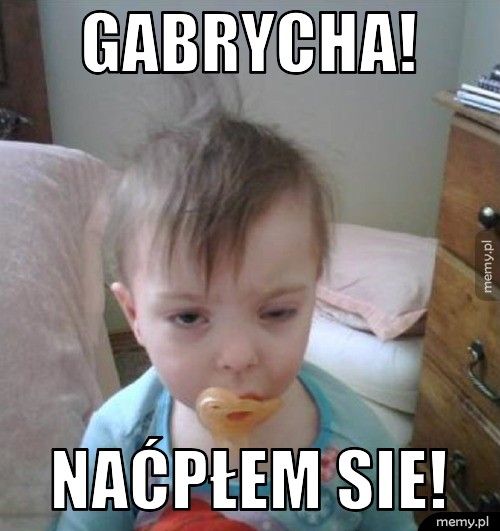 GAbrycha! naćpłem sie!