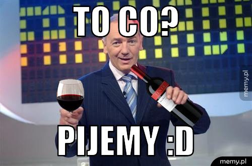 To co? Pijemy :D