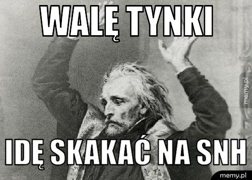 walę tynki idę skakać na SNH