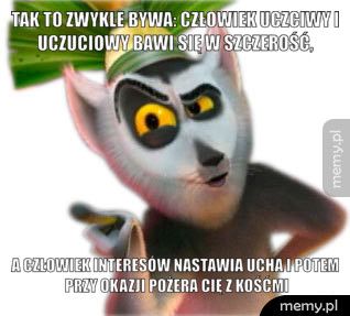 Tak to zwykle bywa: człowiek uczciwy i uczuciowy bawi się w szcz a człowiek interesów nastawia ucha i potem przy okazji pożera ci