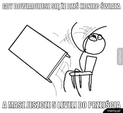 Gdy dowiadujesz się że dziś koniec świata   a masz jeszcze 5 leveli do przejścia