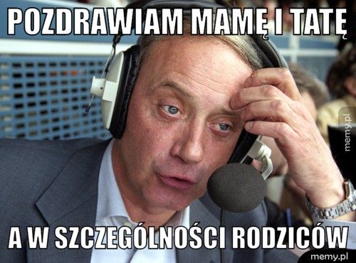 Pozdrawiam mamę i tatę a w szczególności rodziców