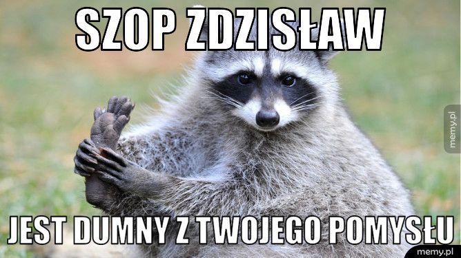 szop zdzisław jest dumny z twojego pomysłu