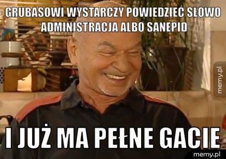 grubasowi wystarczy powiedzieć słowo administracja albo sanepid i już ma pełne gacie