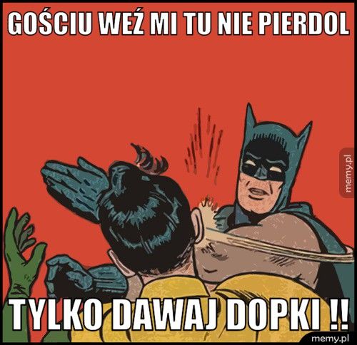 Gościu weź mi tu nie pierdol tylko dawaj DOPKI !!