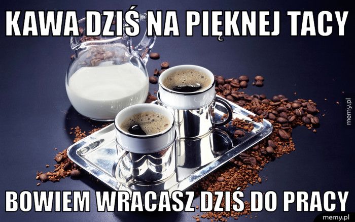 kawa dziś na pięknej tacy bowiem wracasz dziś do pracy