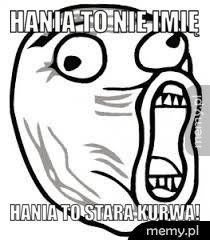 Hania to nie imię Hania to stara kurwa!